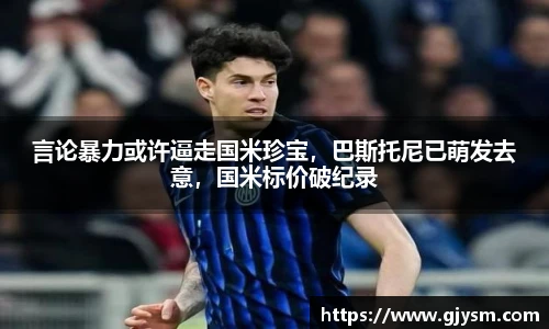 言论暴力或许逼走国米珍宝，巴斯托尼已萌发去意，国米标价破纪录
